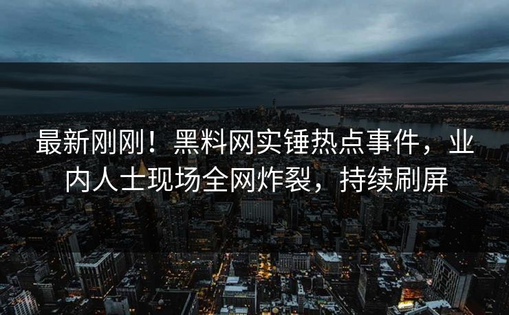 最新刚刚！黑料网实锤热点事件，业内人士现场全网炸裂，持续刷屏