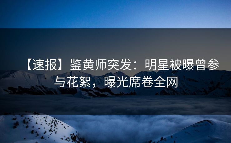 【速报】鉴黄师突发：明星被曝曾参与花絮，曝光席卷全网