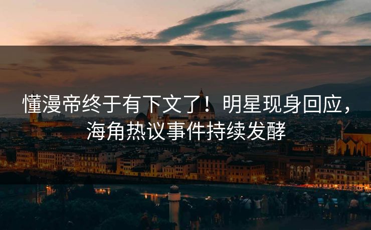 懂漫帝终于有下文了！明星现身回应，海角热议事件持续发酵