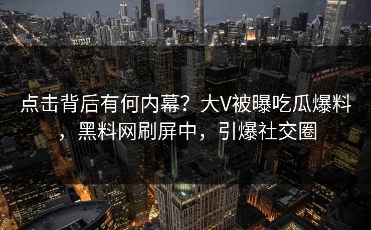点击背后有何内幕？大V被曝吃瓜爆料，黑料网刷屏中，引爆社交圈