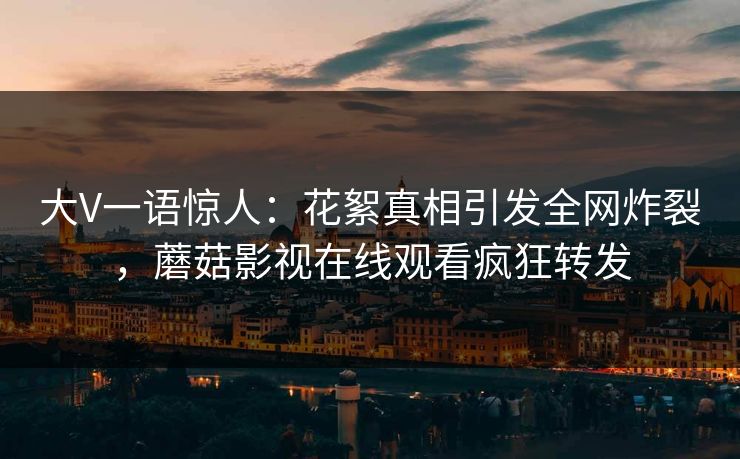 大V一语惊人：花絮真相引发全网炸裂，蘑菇影视在线观看疯狂转发