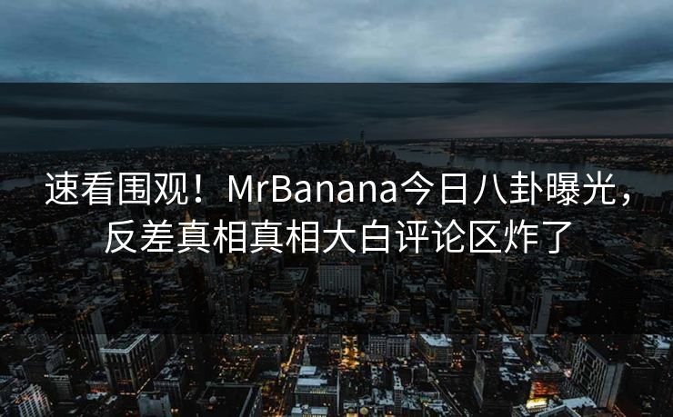 速看围观!MrBanana今日八卦曝光,反差真相真相大白评论区炸了 速看围观!MrBanana今日八卦曝光,反差真相真相大白评论区炸了