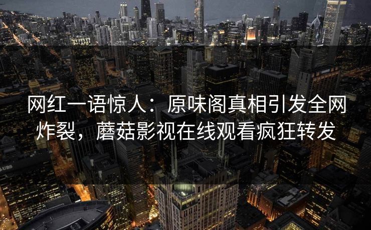 网红一语惊人：原味阁真相引发全网炸裂，蘑菇影视在线观看疯狂转发