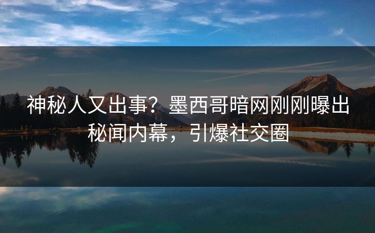 神秘人又出事？墨西哥暗网刚刚曝出秘闻内幕，引爆社交圈