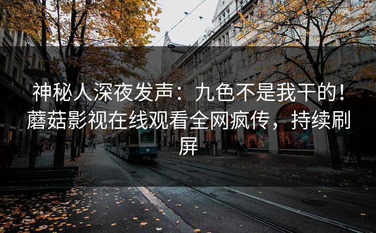 神秘人深夜发声：九色不是我干的！蘑菇影视在线观看全网疯传，持续刷屏