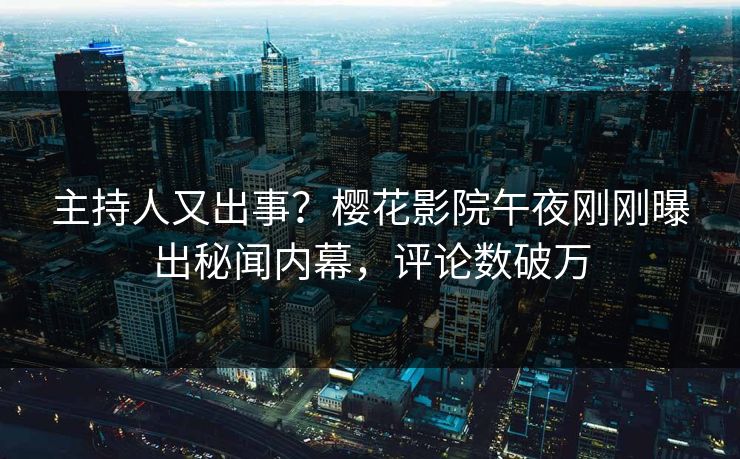 主持人又出事？樱花影院午夜刚刚曝出秘闻内幕，评论数破万