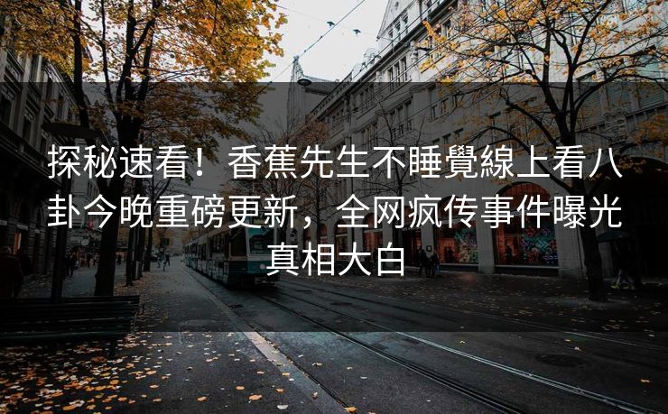 探秘速看！香蕉先生不睡覺線上看八卦今晚重磅更新，全网疯传事件曝光真相大白