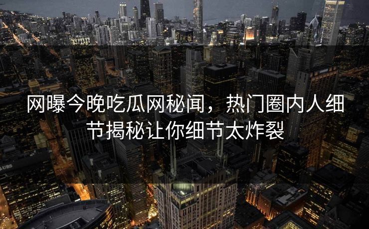 网曝今晚吃瓜网秘闻,热门圈内人细节揭秘让你细节太炸裂 网曝今晚吃瓜网秘闻,热门圈内人细节揭秘让你细节太炸裂