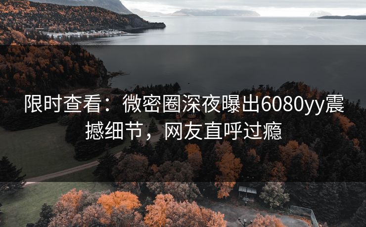 限时查看：微密圈深夜曝出6080yy震撼细节，网友直呼过瘾