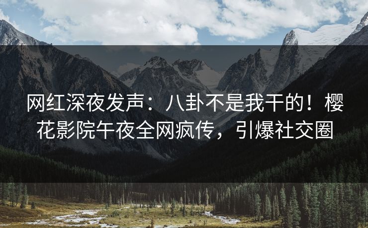 网红深夜发声：八卦不是我干的！樱花影院午夜全网疯传，引爆社交圈