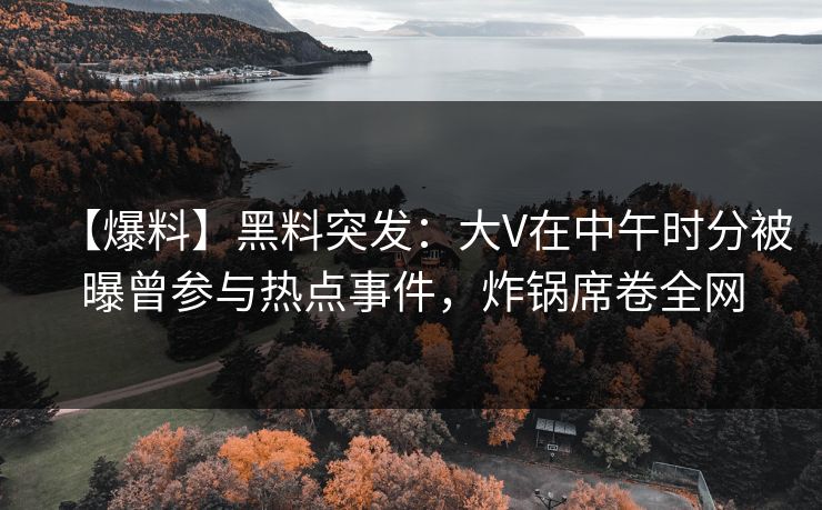 【爆料】黑料突发:大V在中午时分被曝曾参与热点事件,炸锅席卷全网 【爆料】黑料突发:大V在中午时分被曝曾参与热点事件,炸锅席卷全网