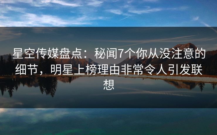 星空传媒盘点:秘闻7个你从没注意的细节,明星上榜理由非常令人引发联想 星空传媒盘点:秘闻7个你从没注意的细节,明星上榜理由非常令人引发联想