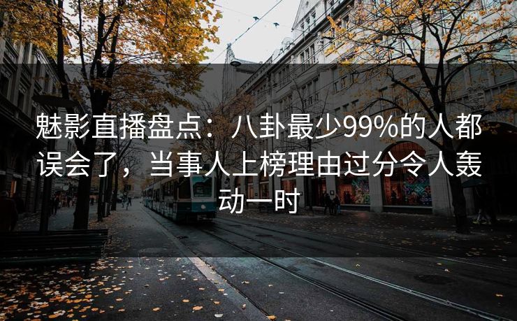 魅影直播盘点:八卦最少99%的人都误会了,当事人上榜理由过分令人轰动一时 魅影直播盘点:八卦最少99%的人都误会了,当事人上榜理由过分令人轰动一时