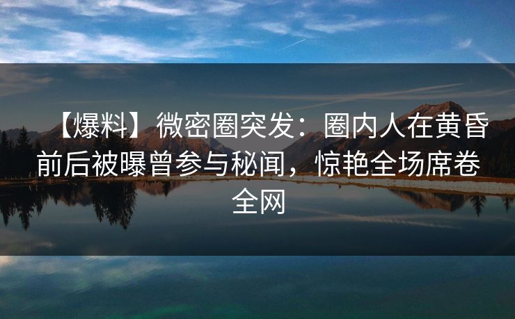 【爆料】微密圈突发:圈内人在黄昏前后被曝曾参与秘闻,惊艳全场席卷全网 【爆料】微密圈突发:圈内人在黄昏前后被曝曾参与秘闻,惊艳全场席卷全网