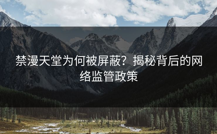 禁漫天堂为何被屏蔽?揭秘背后的网络监管政策 禁漫天堂为何被屏蔽?揭秘背后的网络监管政策