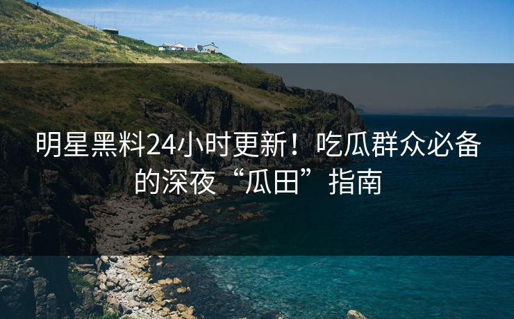 明星黑料24小时更新!吃瓜群众必备的深夜“瓜田”指南 明星黑料24小时更新!吃瓜群众必备的深夜“瓜田”指南