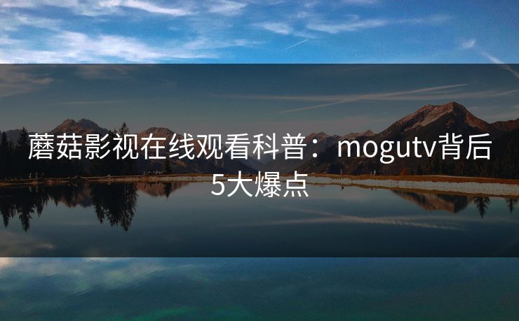 蘑菇影视在线观看科普：mogutv背后5大爆点