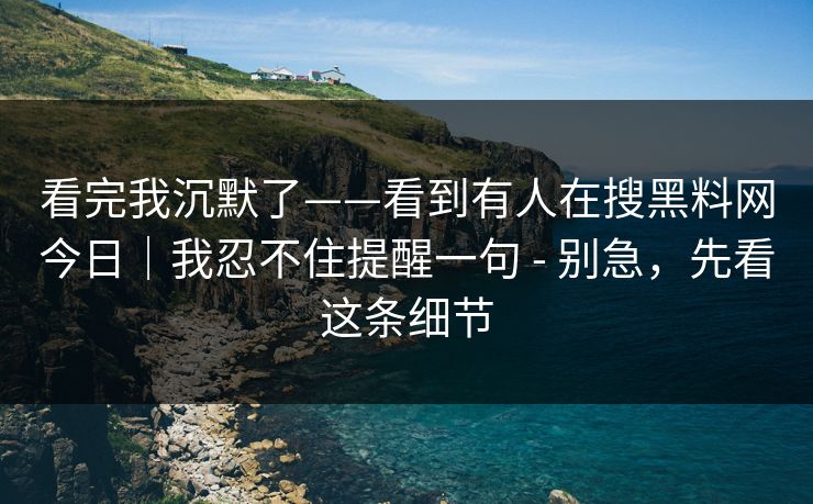 看完我沉默了——看到有人在搜黑料网今日｜我忍不住提醒一句 - 别急，先看这条细节