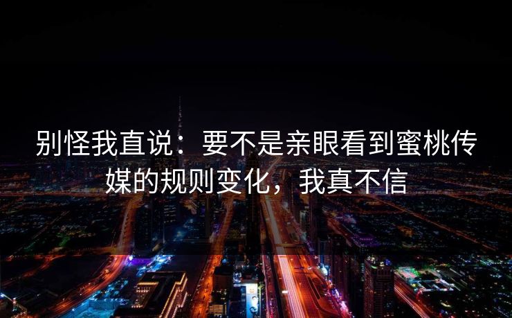 别怪我直说:要不是亲眼看到蜜桃传媒的规则变化,我真不信 别怪我直说:要不是亲眼看到蜜桃传媒的规则变化,我真不信