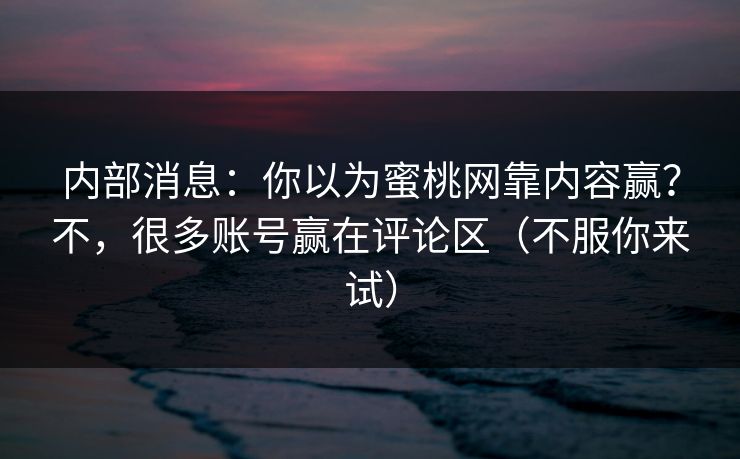 内部消息:你以为蜜桃网靠内容赢?不,很多账号赢在评论区(不服你来试) 内部消息:你以为蜜桃网靠内容赢?不,很多账号赢在评论区(不服你来试)