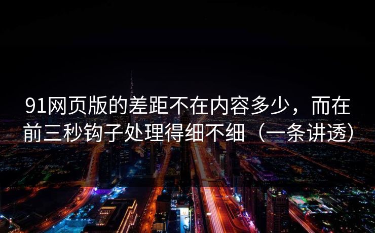 91网页版的差距不在内容多少,而在前三秒钩子处理得细不细(一条讲透) 91网页版的差距不在内容多少,而在前三秒钩子处理得细不细(一条讲透)