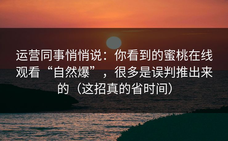 运营同事悄悄说:你看到的蜜桃在线观看“自然爆”,很多是误判推出来的(这招真的省时间) 运营同事悄悄说:你看到的蜜桃在线观看“自然爆”,很多是误判推出来的(这招真的省时间)