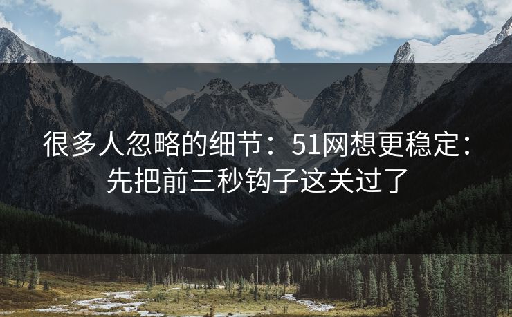 很多人忽略的细节：51网想更稳定：先把前三秒钩子这关过了