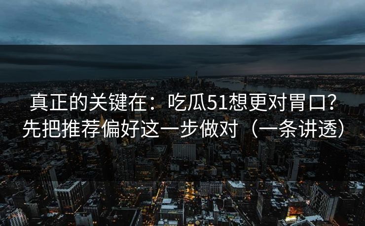 真正的关键在：吃瓜51想更对胃口？先把推荐偏好这一步做对（一条讲透）