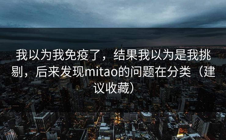 我以为我免疫了，结果我以为是我挑剔，后来发现mitao的问题在分类（建议收藏）