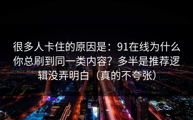 很多人卡住的原因是：91在线为什么你总刷到同一类内容？多半是推荐逻辑没弄明白（真的不夸张）