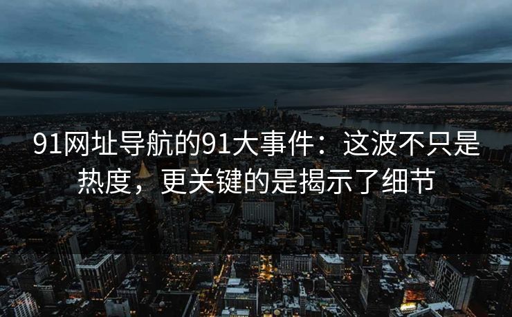 91网址导航的91大事件：这波不只是热度，更关键的是揭示了细节