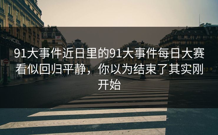 91大事件近日里的91大事件每日大赛看似回归平静，你以为结束了其实刚开始