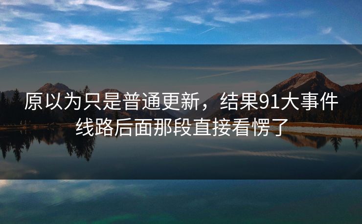 原以为只是普通更新,结果91大事件线路后面那段直接看愣了 原以为只是普通更新,结果91大事件线路后面那段直接看愣了